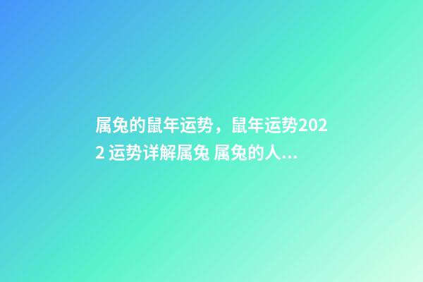 属兔的鼠年运势，鼠年运势2022 运势详解属兔 属兔的人鼠年运势如何，鼠年本命年运势2022 运势详解-第1张-观点-玄机派